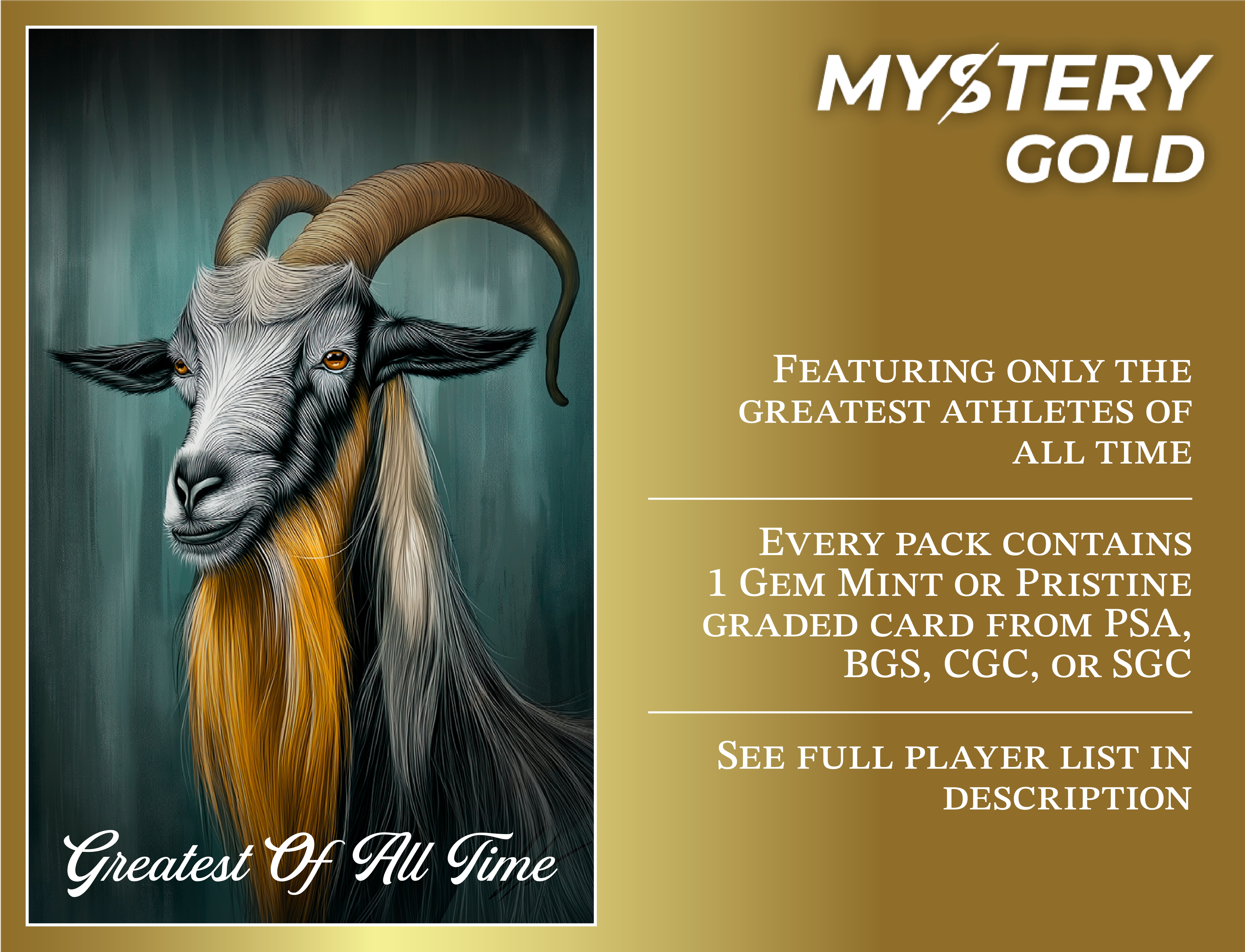 MYSTERY GOLD PRESENTS - GOAT GEM MINT EDITION SERIES 2 MYSTERY PACK - CONTAINS 1 PSA/BGS/CGC/SGC GEM MINT OR PRISTINE OF THE GREATEST ATHLETES OF ALL TIME! at PristineAuction.com MYSTERY GOLD PRESENTS - GOAT GEM MINT EDITION SERIES 2 MYSTERY PACK - CONTAINS 1 PSA/BGS/CGC/SGC GEM MINT OR PRISTINE OF THE GREATEST ATHLETES OF ALL TIME! at PristineAuction.com